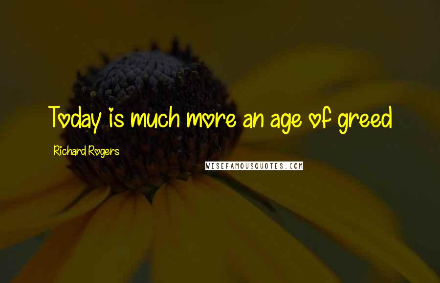Richard Rogers Quotes: Today is much more an age of greed