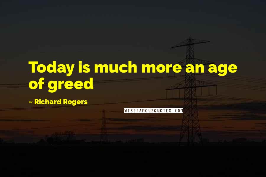 Richard Rogers Quotes: Today is much more an age of greed