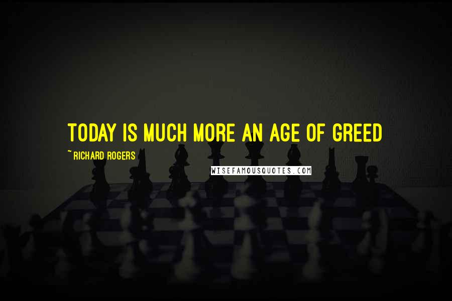 Richard Rogers Quotes: Today is much more an age of greed