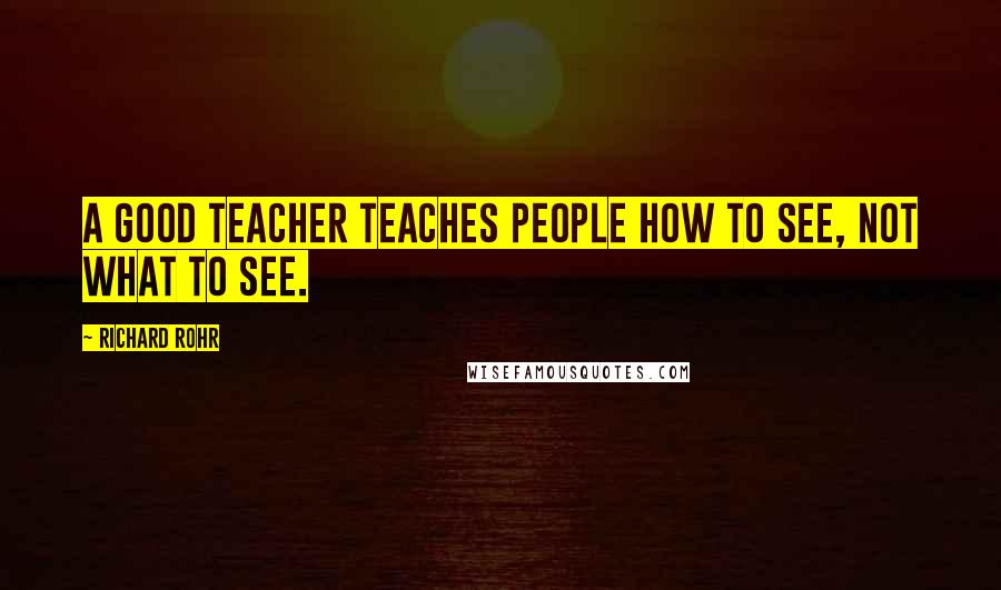Richard Rohr Quotes: A good teacher teaches people how to see, not what to see.