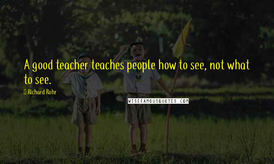 Richard Rohr Quotes: A good teacher teaches people how to see, not what to see.