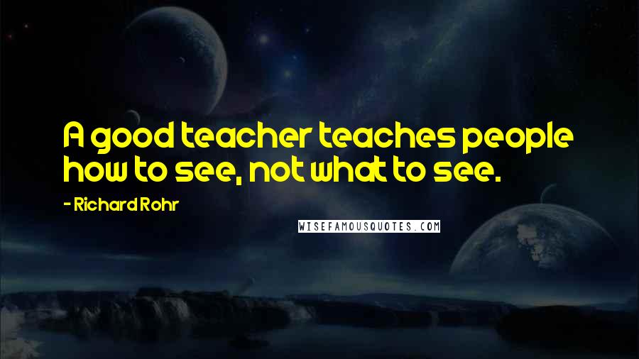 Richard Rohr Quotes: A good teacher teaches people how to see, not what to see.