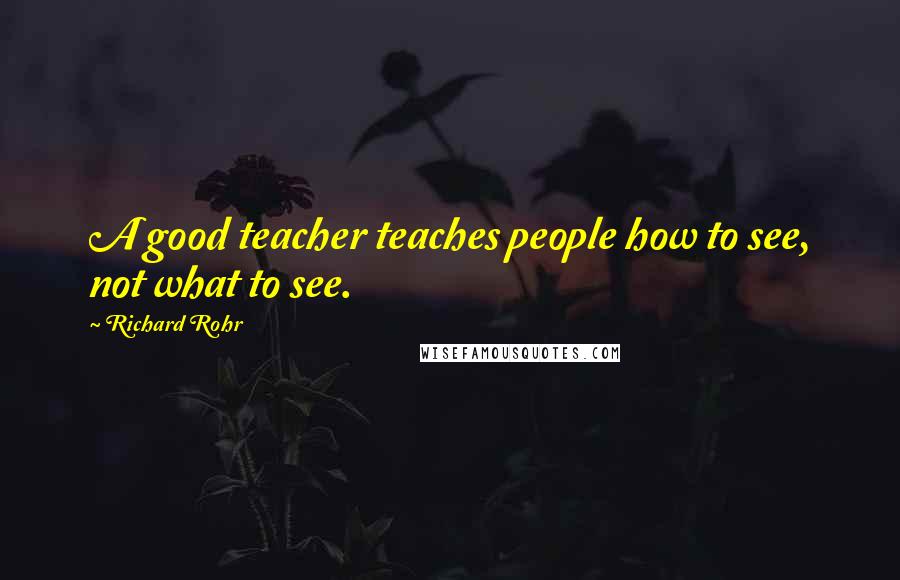 Richard Rohr Quotes: A good teacher teaches people how to see, not what to see.