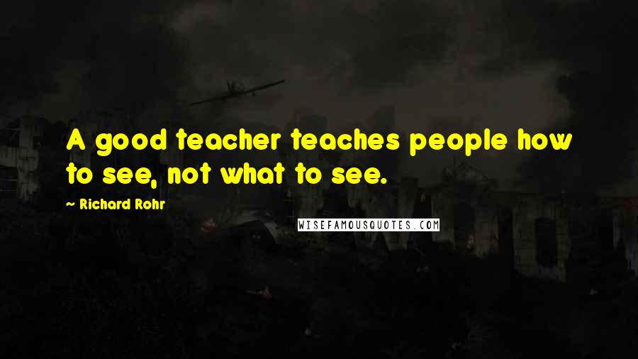 Richard Rohr Quotes: A good teacher teaches people how to see, not what to see.