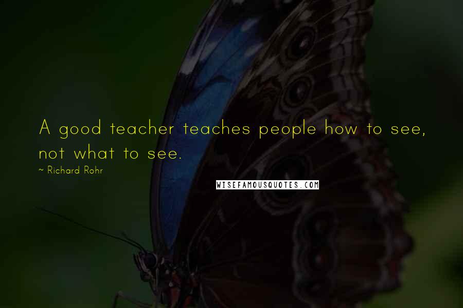 Richard Rohr Quotes: A good teacher teaches people how to see, not what to see.