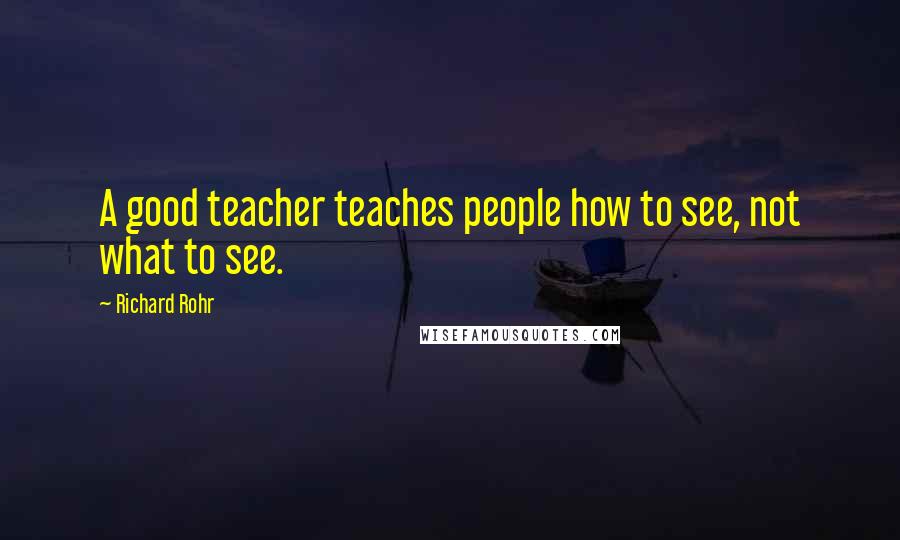 Richard Rohr Quotes: A good teacher teaches people how to see, not what to see.