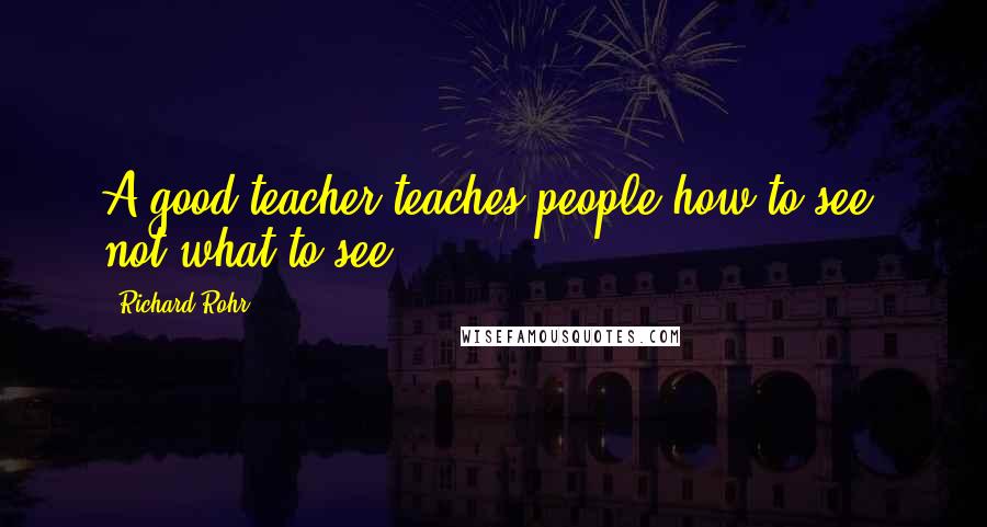 Richard Rohr Quotes: A good teacher teaches people how to see, not what to see.
