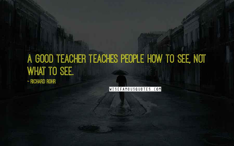 Richard Rohr Quotes: A good teacher teaches people how to see, not what to see.