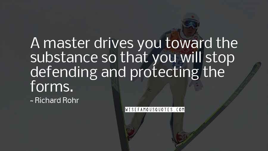 Richard Rohr Quotes: A master drives you toward the substance so that you will stop defending and protecting the forms.