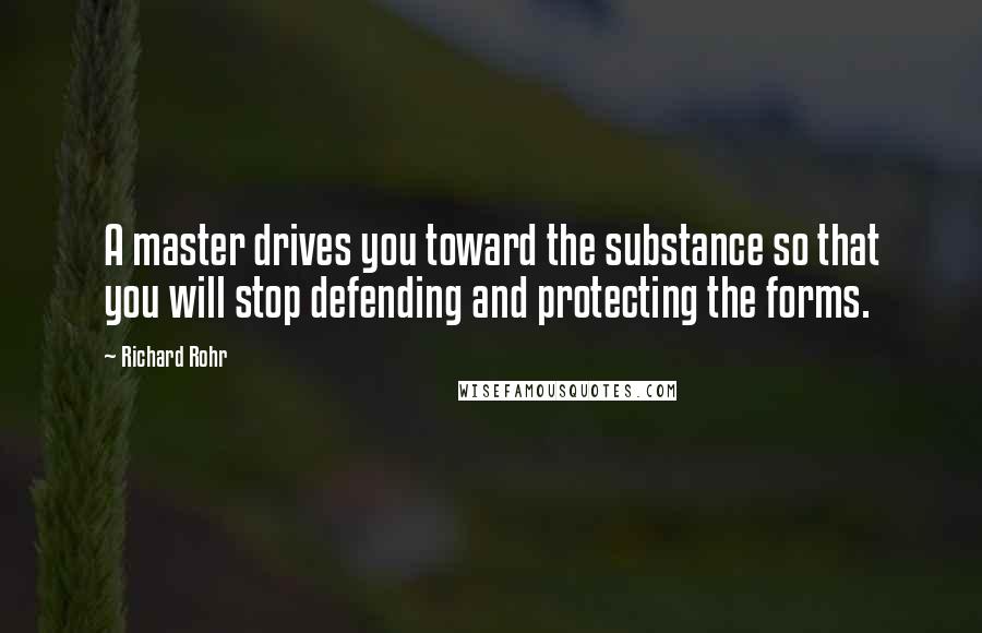 Richard Rohr Quotes: A master drives you toward the substance so that you will stop defending and protecting the forms.