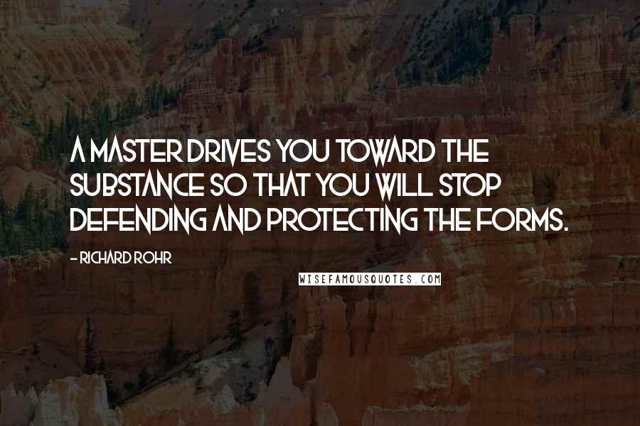 Richard Rohr Quotes: A master drives you toward the substance so that you will stop defending and protecting the forms.