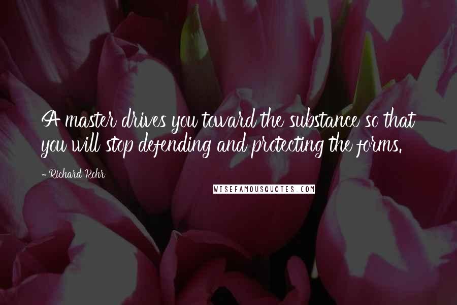 Richard Rohr Quotes: A master drives you toward the substance so that you will stop defending and protecting the forms.