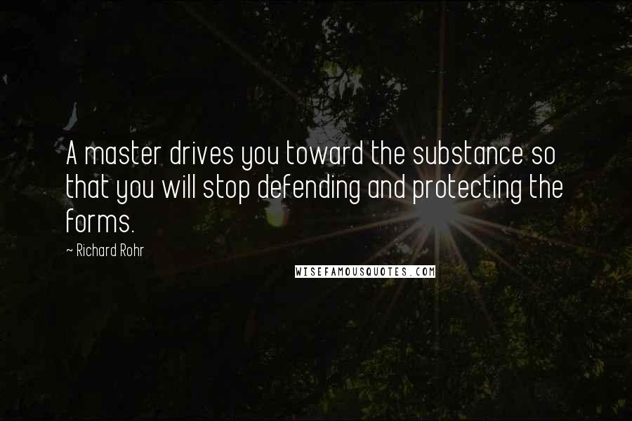 Richard Rohr Quotes: A master drives you toward the substance so that you will stop defending and protecting the forms.