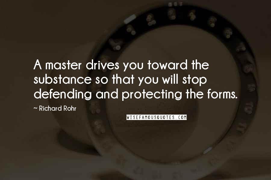 Richard Rohr Quotes: A master drives you toward the substance so that you will stop defending and protecting the forms.