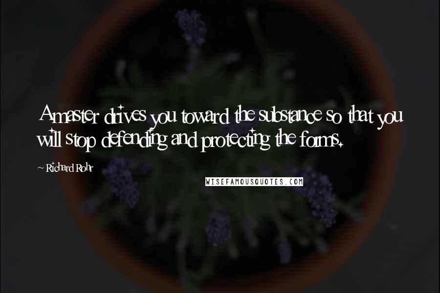 Richard Rohr Quotes: A master drives you toward the substance so that you will stop defending and protecting the forms.