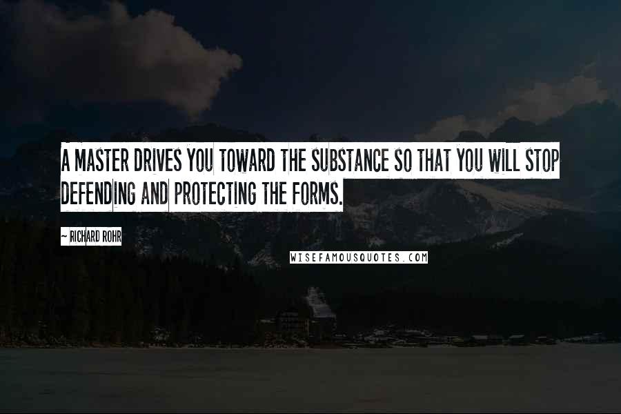 Richard Rohr Quotes: A master drives you toward the substance so that you will stop defending and protecting the forms.
