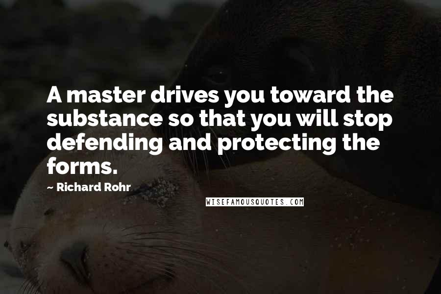 Richard Rohr Quotes: A master drives you toward the substance so that you will stop defending and protecting the forms.