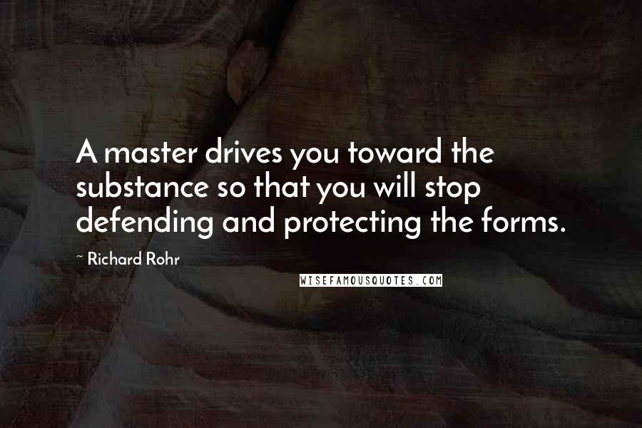 Richard Rohr Quotes: A master drives you toward the substance so that you will stop defending and protecting the forms.