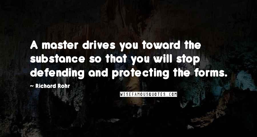 Richard Rohr Quotes: A master drives you toward the substance so that you will stop defending and protecting the forms.