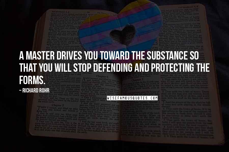 Richard Rohr Quotes: A master drives you toward the substance so that you will stop defending and protecting the forms.