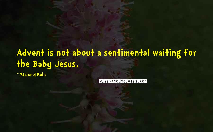 Richard Rohr Quotes: Advent is not about a sentimental waiting for the Baby Jesus,