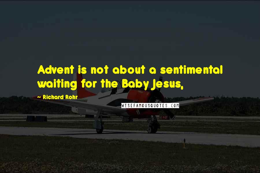 Richard Rohr Quotes: Advent is not about a sentimental waiting for the Baby Jesus,