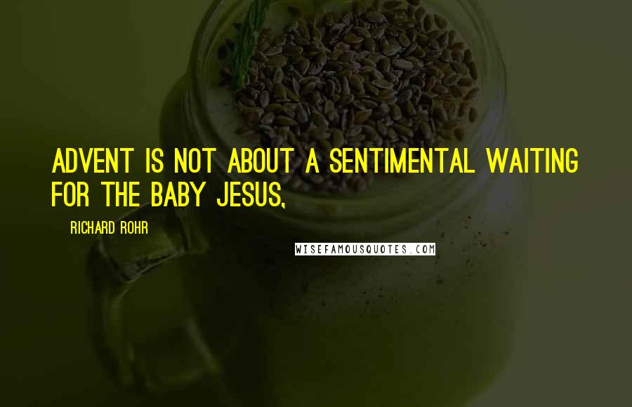 Richard Rohr Quotes: Advent is not about a sentimental waiting for the Baby Jesus,