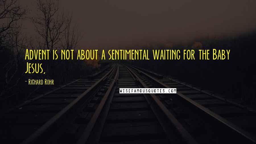Richard Rohr Quotes: Advent is not about a sentimental waiting for the Baby Jesus,