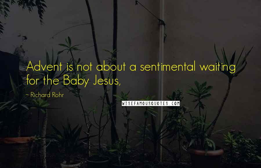 Richard Rohr Quotes: Advent is not about a sentimental waiting for the Baby Jesus,