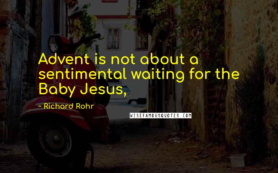 Richard Rohr Quotes: Advent is not about a sentimental waiting for the Baby Jesus,