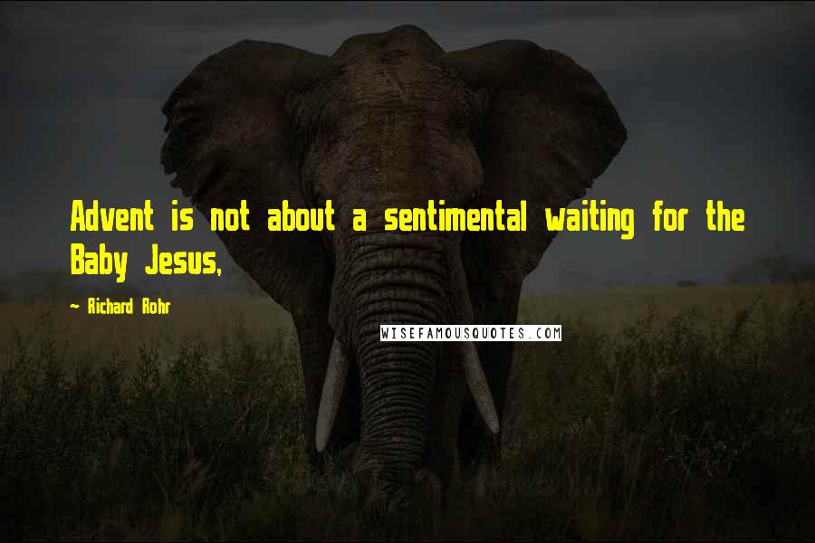 Richard Rohr Quotes: Advent is not about a sentimental waiting for the Baby Jesus,