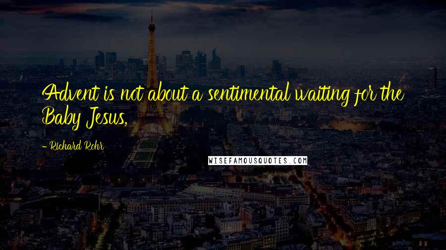 Richard Rohr Quotes: Advent is not about a sentimental waiting for the Baby Jesus,