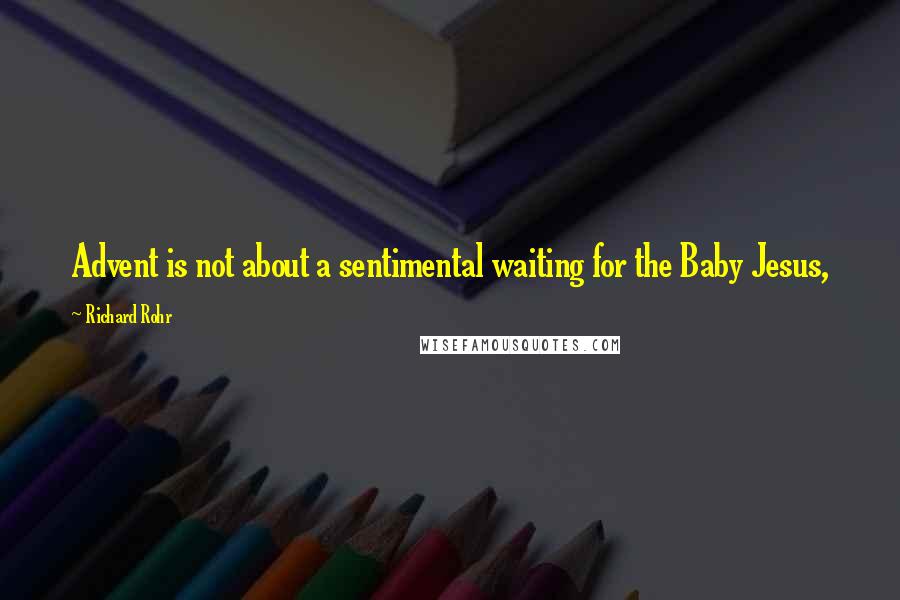 Richard Rohr Quotes: Advent is not about a sentimental waiting for the Baby Jesus,