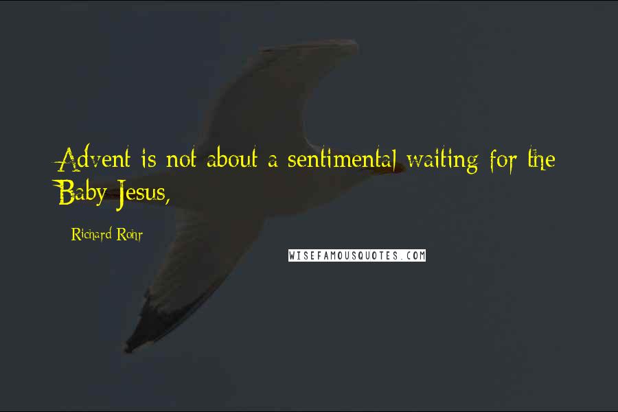 Richard Rohr Quotes: Advent is not about a sentimental waiting for the Baby Jesus,