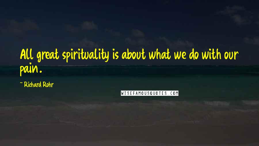 Richard Rohr Quotes: All great spirituality is about what we do with our pain.