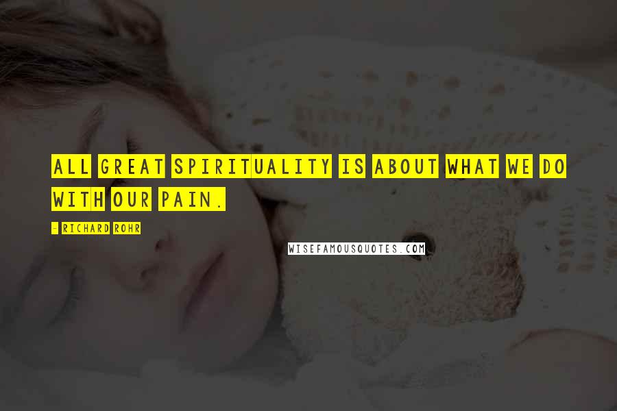 Richard Rohr Quotes: All great spirituality is about what we do with our pain.
