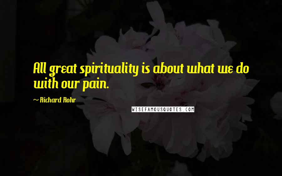 Richard Rohr Quotes: All great spirituality is about what we do with our pain.