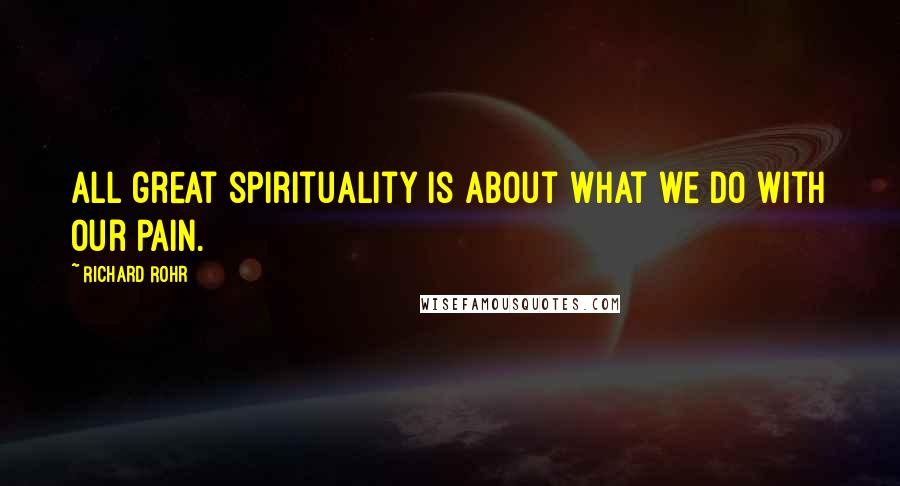 Richard Rohr Quotes: All great spirituality is about what we do with our pain.