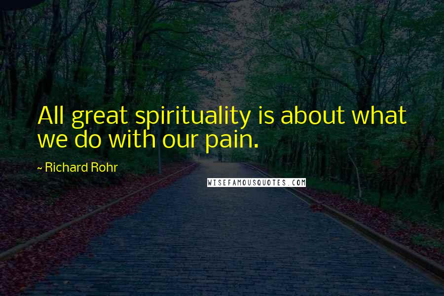 Richard Rohr Quotes: All great spirituality is about what we do with our pain.