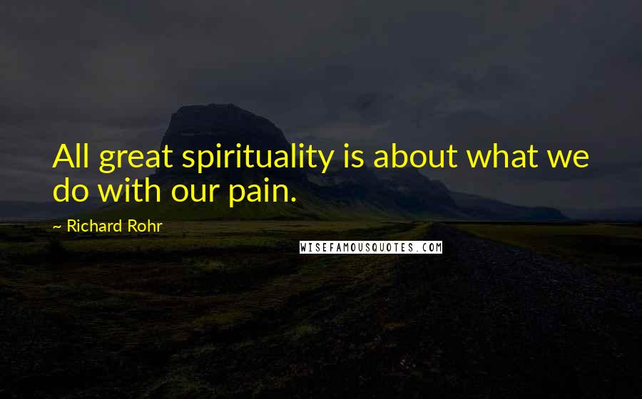 Richard Rohr Quotes: All great spirituality is about what we do with our pain.