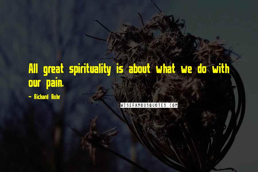 Richard Rohr Quotes: All great spirituality is about what we do with our pain.