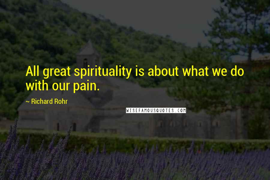 Richard Rohr Quotes: All great spirituality is about what we do with our pain.