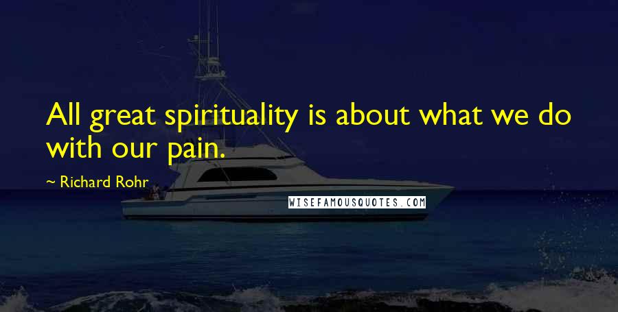 Richard Rohr Quotes: All great spirituality is about what we do with our pain.