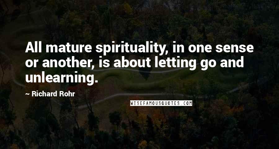 Richard Rohr Quotes: All mature spirituality, in one sense or another, is about letting go and unlearning.