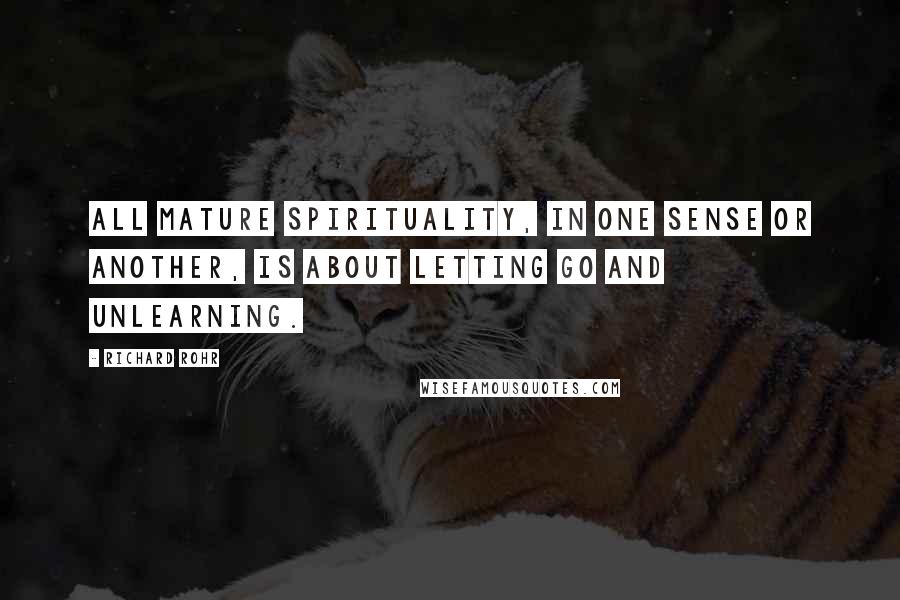 Richard Rohr Quotes: All mature spirituality, in one sense or another, is about letting go and unlearning.
