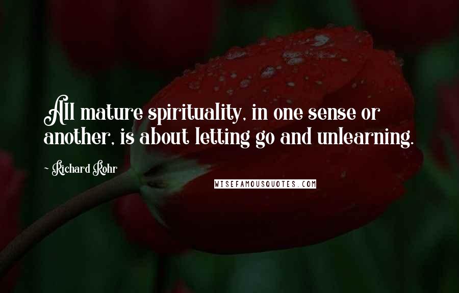 Richard Rohr Quotes: All mature spirituality, in one sense or another, is about letting go and unlearning.