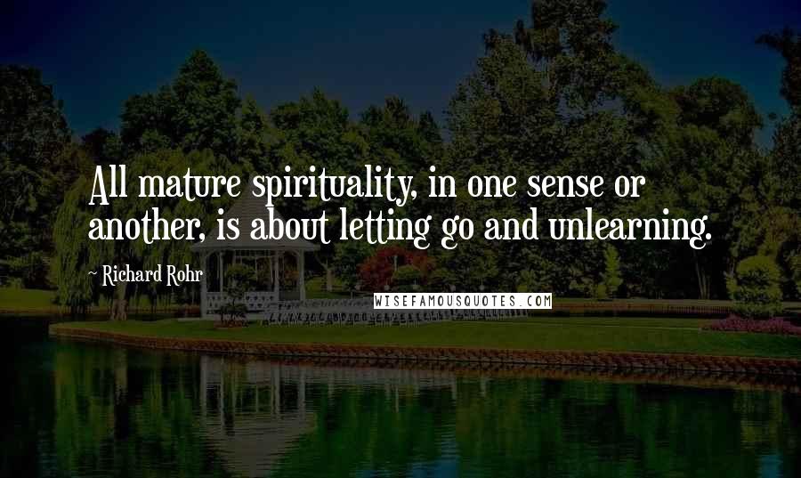 Richard Rohr Quotes: All mature spirituality, in one sense or another, is about letting go and unlearning.