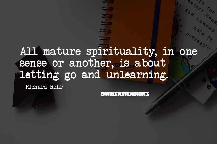 Richard Rohr Quotes: All mature spirituality, in one sense or another, is about letting go and unlearning.