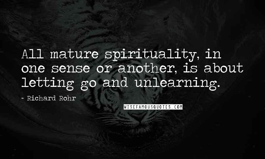 Richard Rohr Quotes: All mature spirituality, in one sense or another, is about letting go and unlearning.