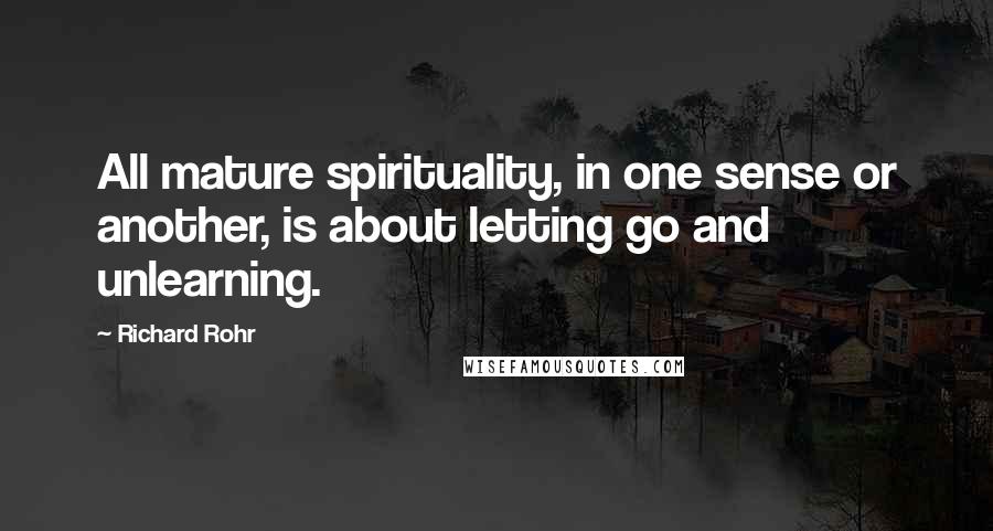 Richard Rohr Quotes: All mature spirituality, in one sense or another, is about letting go and unlearning.
